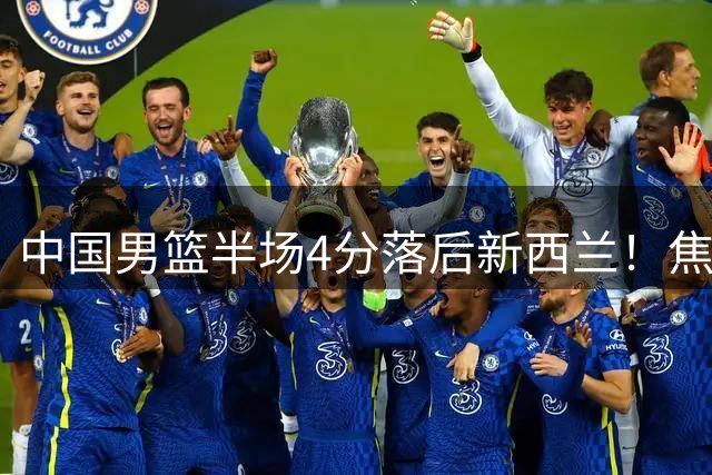 中国男篮半场4分落后新西兰！焦泊乔砍8+3，胡明轩立大功，廖三宁7分