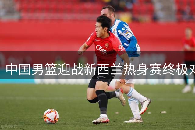 中国男篮迎战新西兰热身赛终极对决 四大优势两大隐忧并存