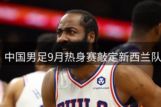 中国男足9月热身赛敲定新西兰队 其他对手尚待公布