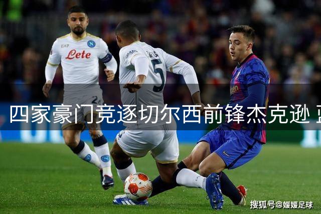 四家豪门竞逐切尔西前锋杰克逊 蓝军坚持永久转会