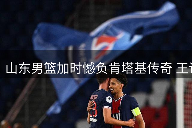 山东男篮加时憾负肯塔基传奇 王证21分难救主 年轻球员获宝贵锻炼机会