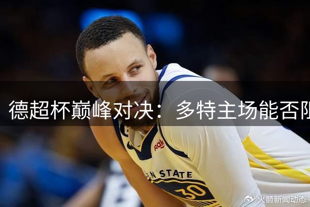 德超杯巅峰对决：多特主场能否阻击拜仁？