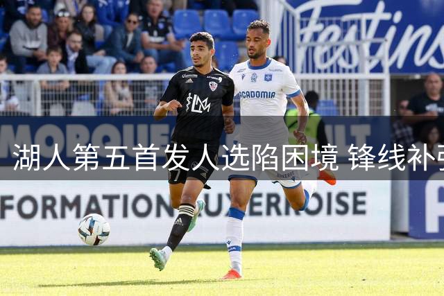 湖人第五首发人选陷困境 锋线补强计划遇阻