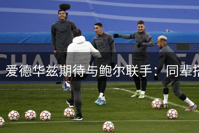 爱德华兹期待与鲍尔联手：同辈搭档前景可期