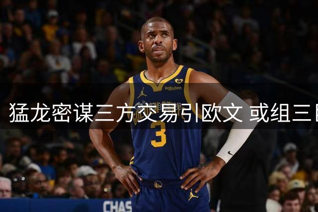 猛龙密谋三方交易引欧文 或组三巨头冲击总冠军