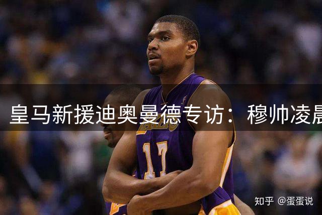 皇马新援迪奥曼德专访：穆帅凌晨来电促成转会 难忘生涯首秀对阵皇马