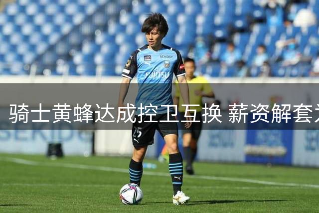 骑士黄蜂达成控卫互换 薪资解套为续约哈登铺路